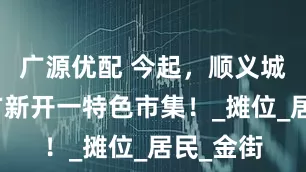 广源优配 今起，顺义城区这地方新开一特色市集！_摊位_居民_金街
