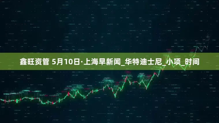 鑫旺资管 5月10日·上海早新闻_华特迪士尼_小项_时间