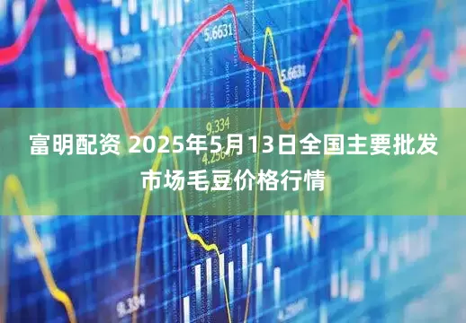 富明配资 2025年5月13日全国主要批发市场毛豆价格行情