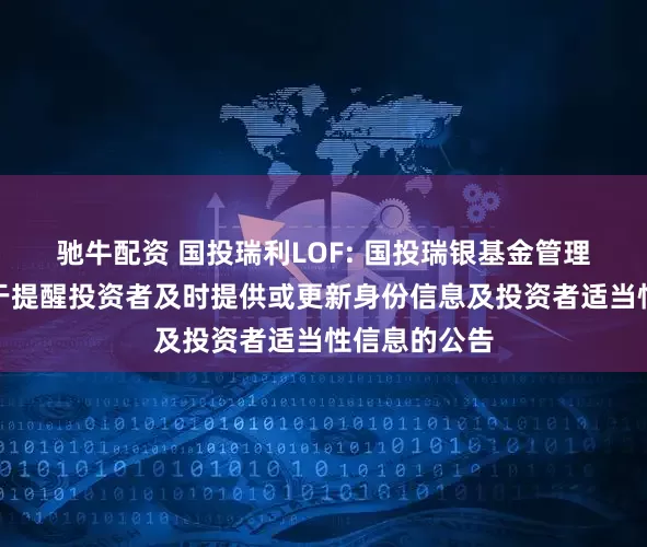 驰牛配资 国投瑞利LOF: 国投瑞银基金管理有限公司关于提醒投资者及时提供或更新身份信息及投资者适当性信息的公告