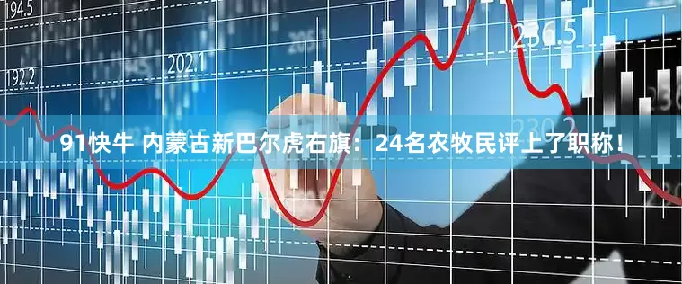 91快牛 内蒙古新巴尔虎右旗：24名农牧民评上了职称！