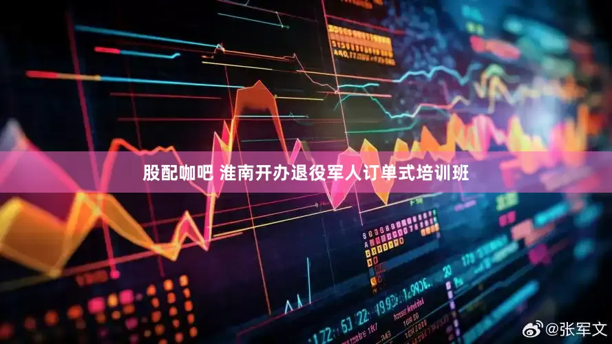 股配咖吧 淮南开办退役军人订单式培训班