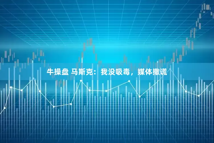牛操盘 马斯克：我没吸毒，媒体撒谎