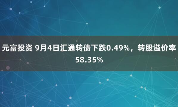 元富投资 9月4日汇通转债下跌0.49%，转股溢价率58.35%