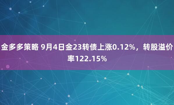 金多多策略 9月4日金23转债上涨0.12%，转股溢价率122.15%