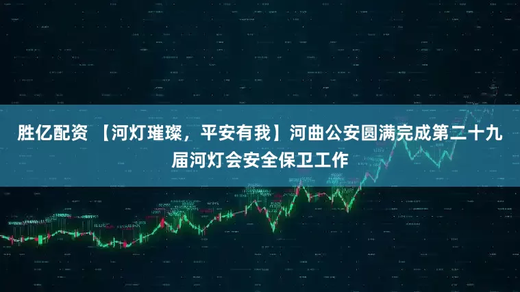 胜亿配资 【河灯璀璨，平安有我】河曲公安圆满完成第二十九届河灯会安全保卫工作