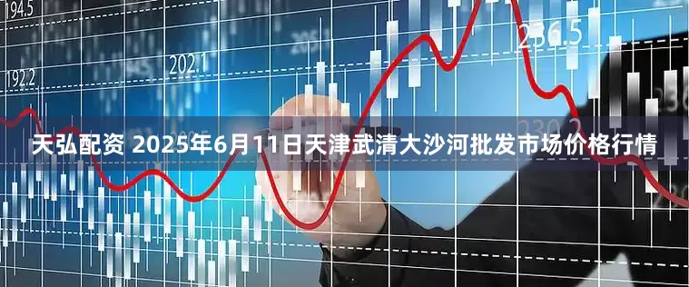 天弘配资 2025年6月11日天津武清大沙河批发市场价格行情