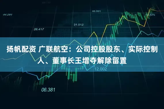 扬帆配资 广联航空：公司控股股东、实际控制人、董事长王增夺解除留置