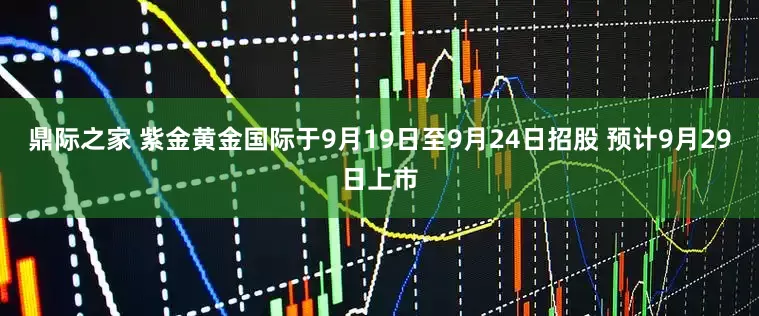 鼎际之家 紫金黄金国际于9月19日至9月24日招股 预计9月29日上市