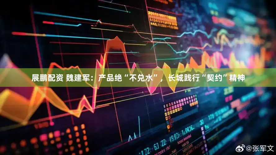展鵬配资 魏建军：产品绝“不兑水”，长城践行“契约”精神