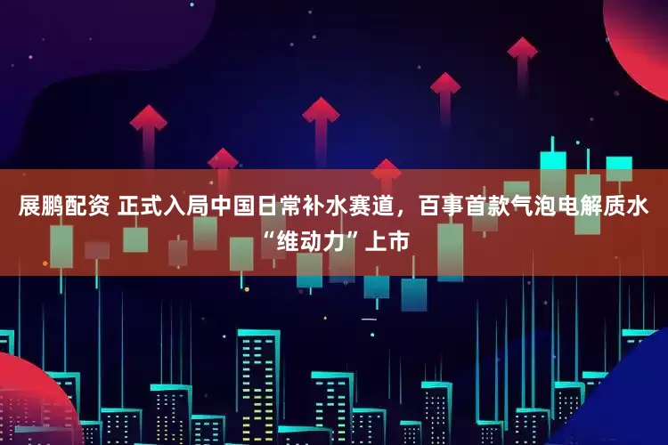 展鹏配资 正式入局中国日常补水赛道，百事首款气泡电解质水“维动力”上市