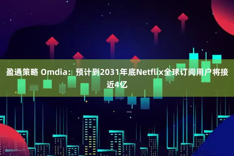盈通策略 Omdia：预计到2031年底Netflix全球订阅用户将接近4亿